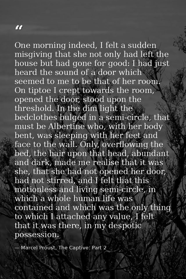 One morning indeed, I felt a sudden misgiving that she not only had left the house but had gone for good: I had just hea — Marcel Proust, The Captive: Part 2