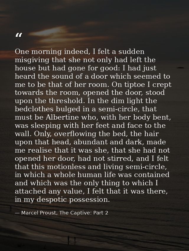 One morning indeed, I felt a sudden misgiving that she not only had left the house but had gone for good: I had just hea — Marcel Proust, The Captive: Part 2