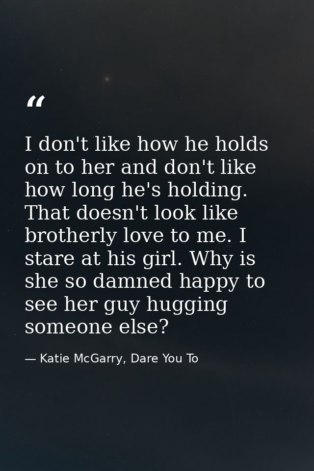 I don't like how he holds on to her and don't like how long he's holding. That doesn't look like brotherly love to me. I — Katie McGarry, Dare You To
