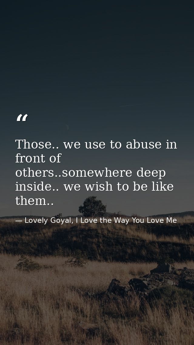 Those.. we use to abuse in front of others..somewhere deep inside.. we wish to be like them.. — Lovely Goyal, I Love the Way You Love Me