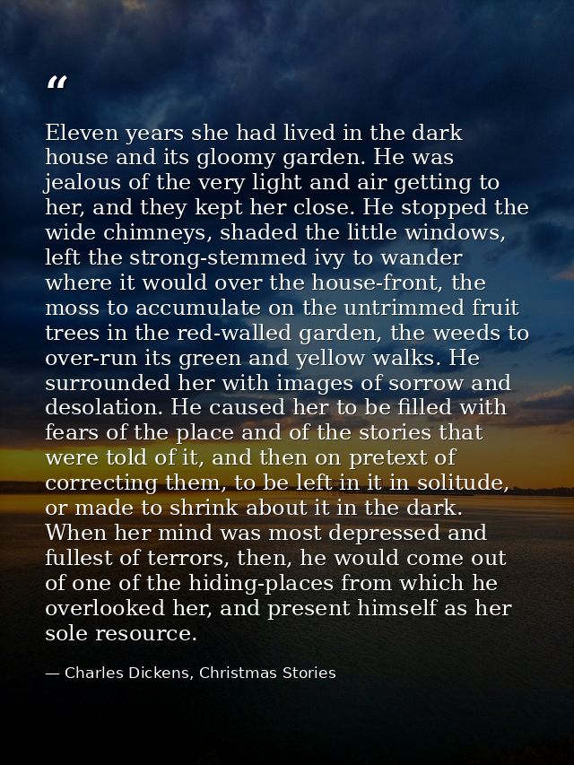 Eleven years she had lived in the dark house and its gloomy garden. He was jealous of the very light and air getting to  — Charles Dickens, Christmas Stories