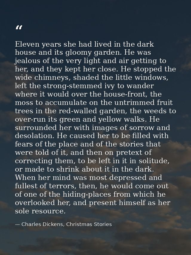 Eleven years she had lived in the dark house and its gloomy garden. He was jealous of the very light and air getting to  — Charles Dickens, Christmas Stories