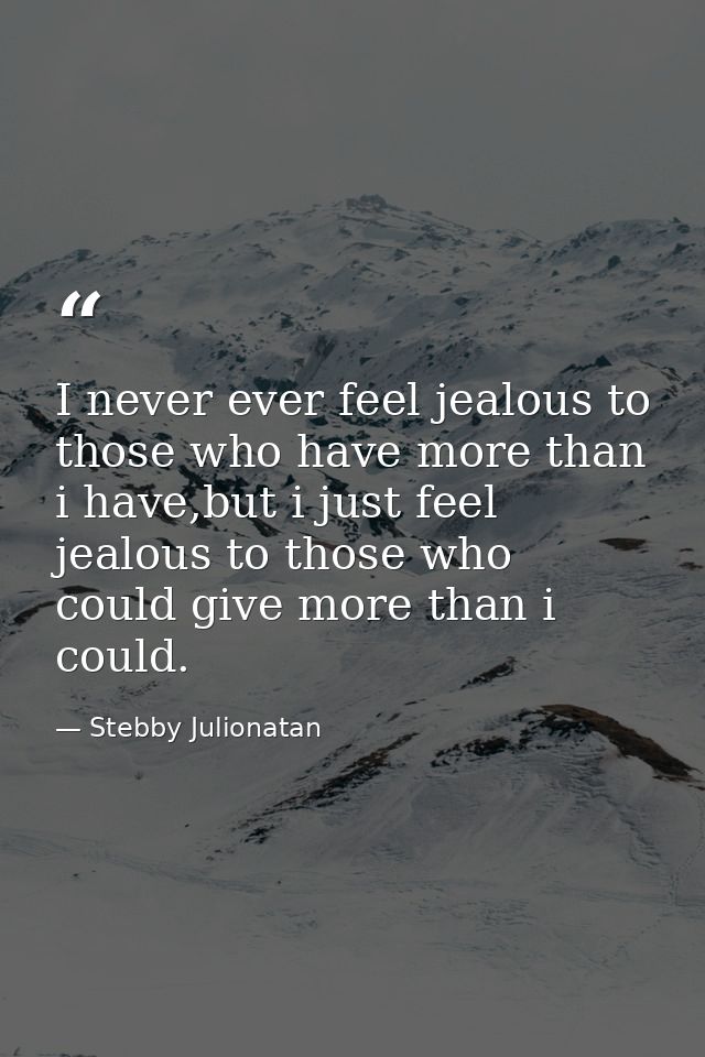 I never ever feel jealous to those who have more than i have,but i just feel jealous to those who could give more than i — Stebby Julionatan