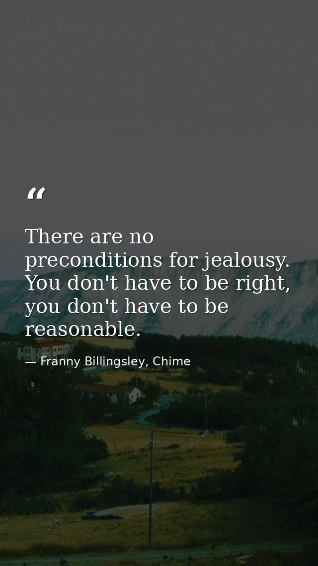 There are no preconditions for jealousy. You don't have to be right, you don't have to be reasonable. — Franny Billingsley, Chime