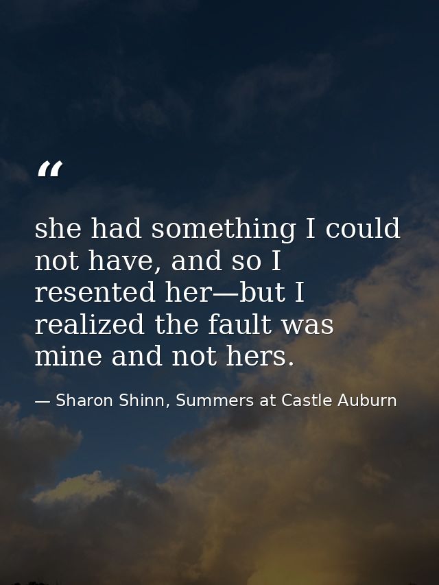 she had something I could not have, and so I resented her—but I realized the fault was mine and not hers. — Sharon Shinn, Summers at Castle Auburn