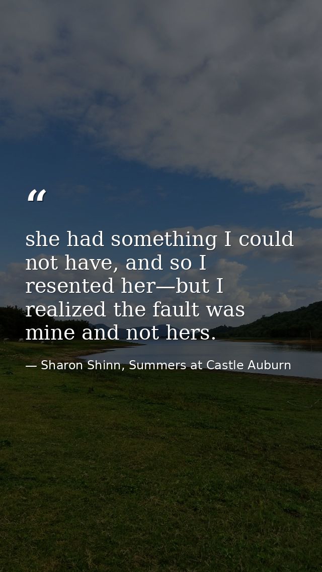 she had something I could not have, and so I resented her—but I realized the fault was mine and not hers. — Sharon Shinn, Summers at Castle Auburn