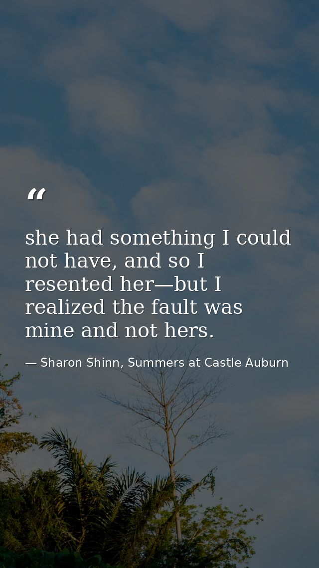 she had something I could not have, and so I resented her—but I realized the fault was mine and not hers. — Sharon Shinn, Summers at Castle Auburn