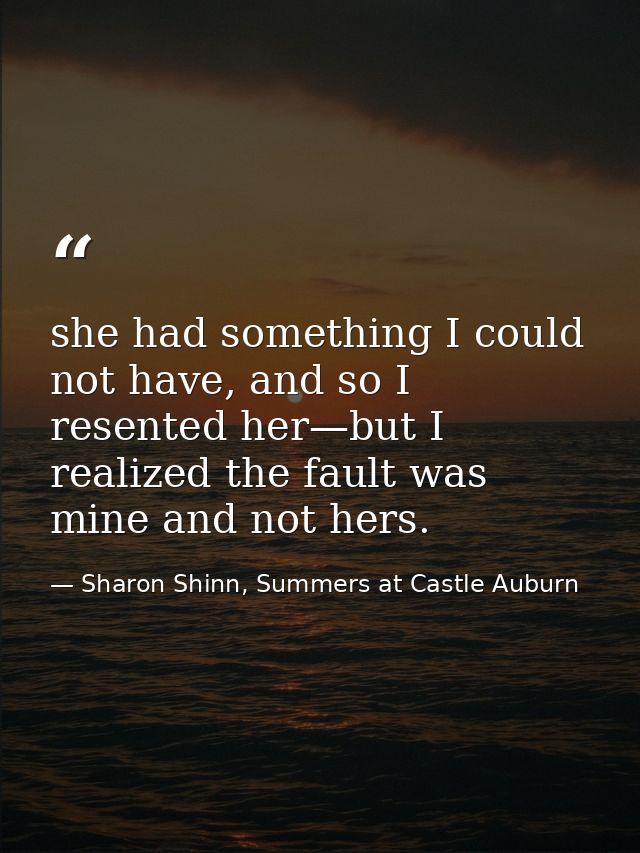 she had something I could not have, and so I resented her—but I realized the fault was mine and not hers. — Sharon Shinn, Summers at Castle Auburn