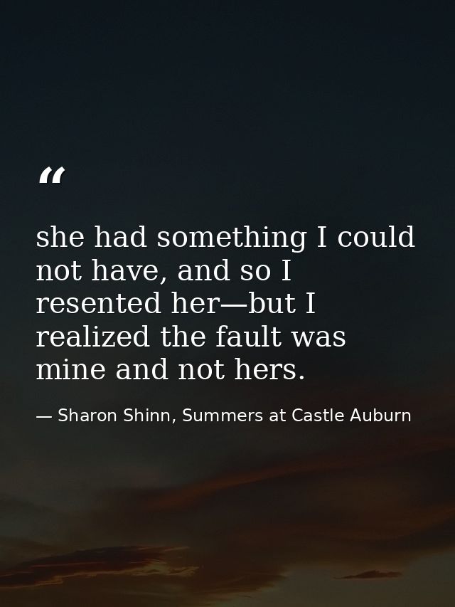 she had something I could not have, and so I resented her—but I realized the fault was mine and not hers. — Sharon Shinn, Summers at Castle Auburn