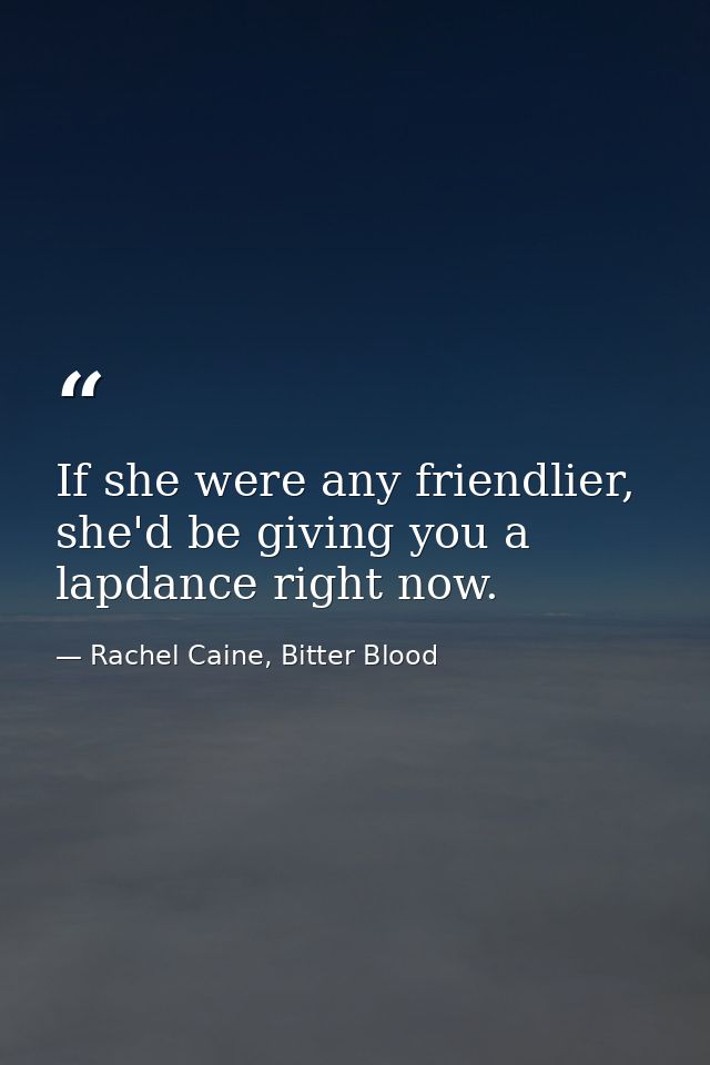 If she were any friendlier, she'd be giving you a lapdance right now. — Rachel Caine, Bitter Blood