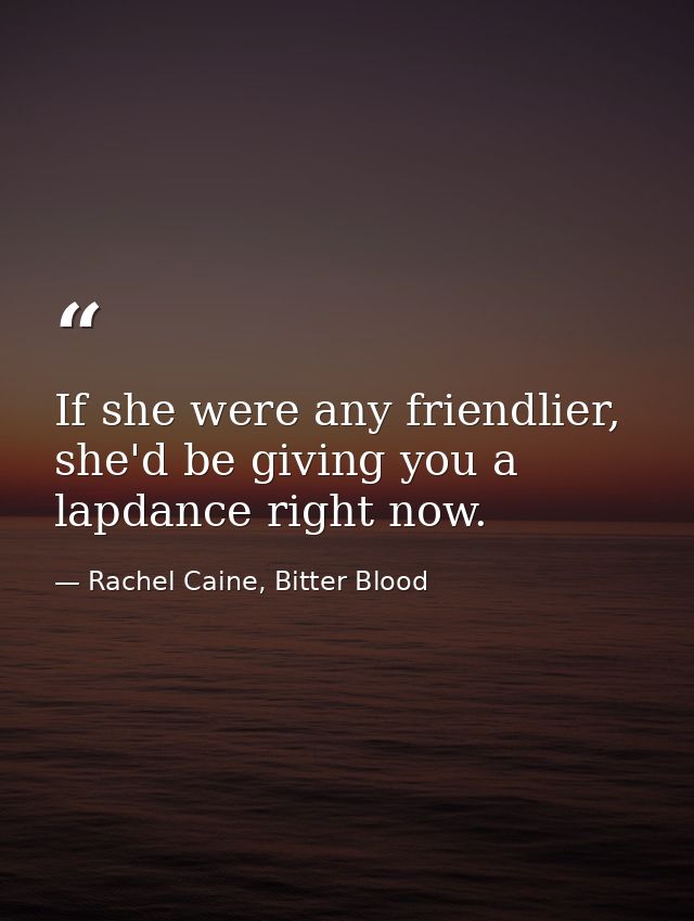 If she were any friendlier, she'd be giving you a lapdance right now. — Rachel Caine, Bitter Blood