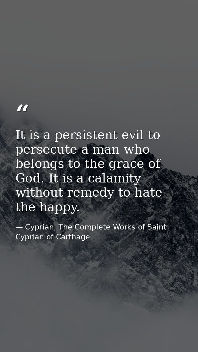 It is a persistent evil to persecute a man who belongs to the grace of God. It is a calamity without remedy to hate the  — Cyprian, The Complete Works of Saint Cyprian of Carthage