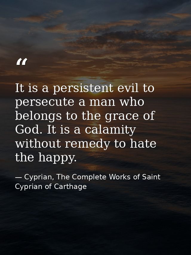 It is a persistent evil to persecute a man who belongs to the grace of God. It is a calamity without remedy to hate the  — Cyprian, The Complete Works of Saint Cyprian of Carthage
