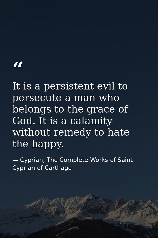 It is a persistent evil to persecute a man who belongs to the grace of God. It is a calamity without remedy to hate the  — Cyprian, The Complete Works of Saint Cyprian of Carthage