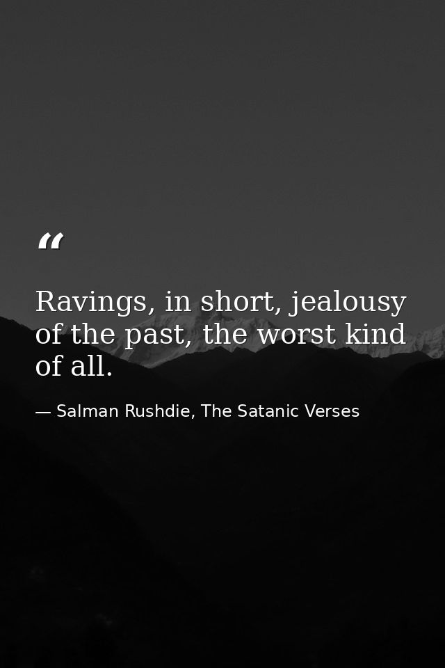 Ravings, in short, jealousy of the past, the worst kind of all. — Salman Rushdie, The Satanic Verses