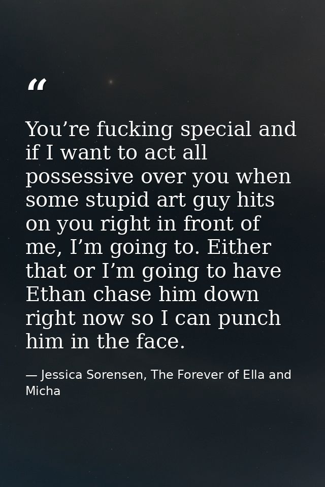 You’re fucking special and if I want to act all possessive over you when some stupid art guy hits on you right in front  — Jessica Sorensen, The Forever of Ella and Micha