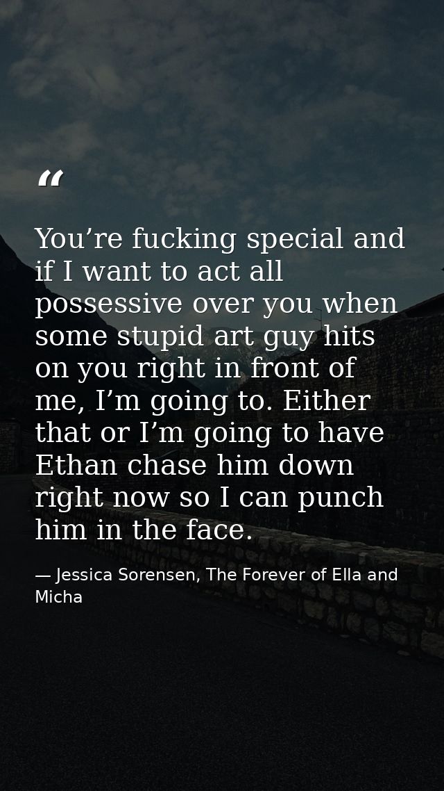 You’re fucking special and if I want to act all possessive over you when some stupid art guy hits on you right in front  — Jessica Sorensen, The Forever of Ella and Micha
