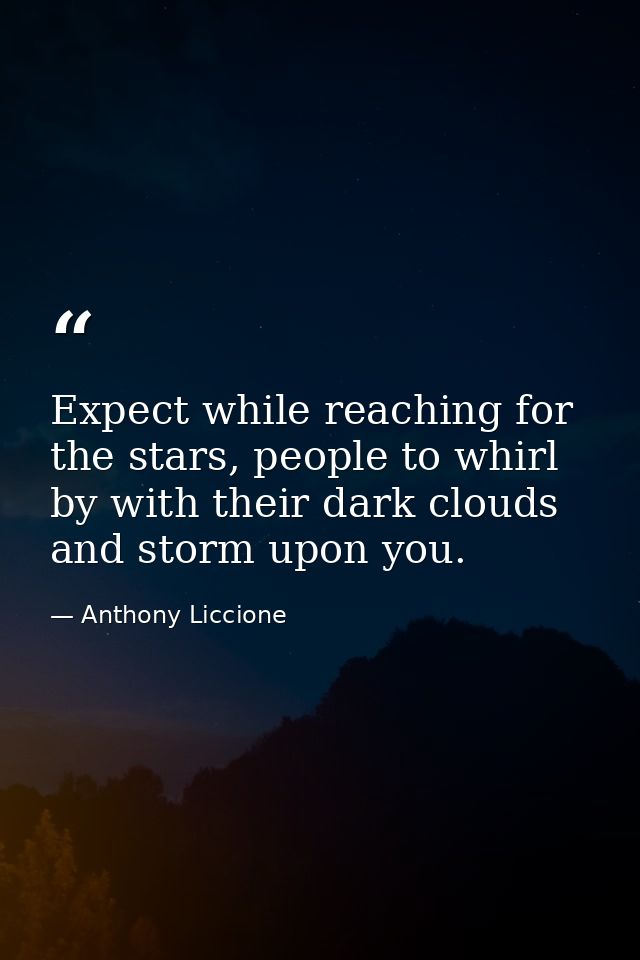 Expect while reaching for the stars, people to whirl by with their dark clouds and storm upon you. — Anthony Liccione