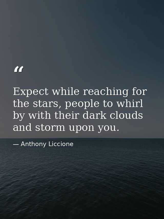 Expect while reaching for the stars, people to whirl by with their dark clouds and storm upon you. — Anthony Liccione