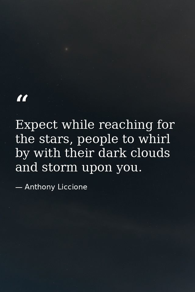 Expect while reaching for the stars, people to whirl by with their dark clouds and storm upon you. — Anthony Liccione