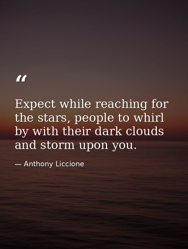 Expect while reaching for the stars, people to whirl by with their dark clouds and storm upon you. — Anthony Liccione