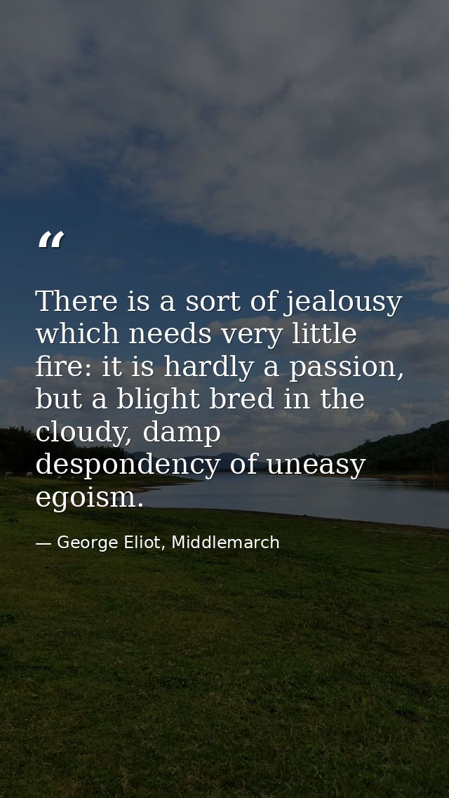 There is a sort of jealousy which needs very little fire: it is hardly a passion, but a blight bred in the cloudy, damp  — George Eliot, Middlemarch