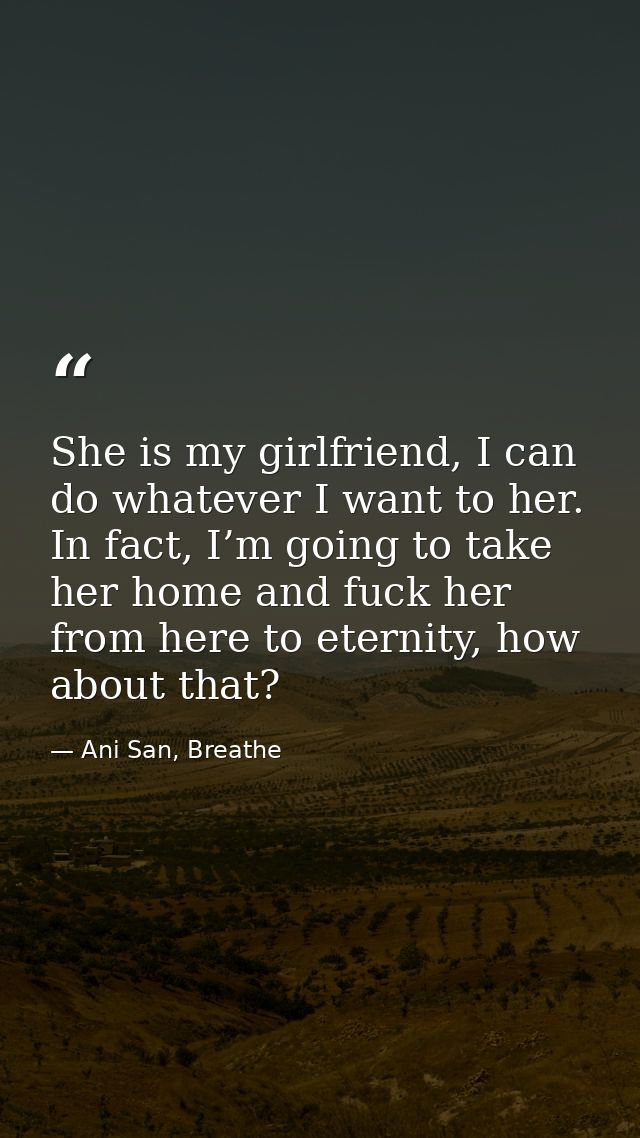 She is my girlfriend, I can do whatever I want to her. In fact, I’m going to take her home and fuck her from here to ete — Ani San, Breathe