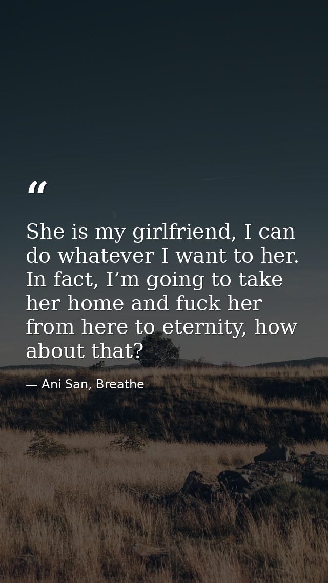 She is my girlfriend, I can do whatever I want to her. In fact, I’m going to take her home and fuck her from here to ete — Ani San, Breathe