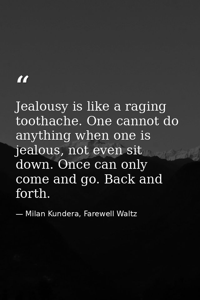 Jealousy is like a raging toothache. One cannot do anything when one is jealous, not even sit down. Once can only come a — Milan Kundera, Farewell Waltz