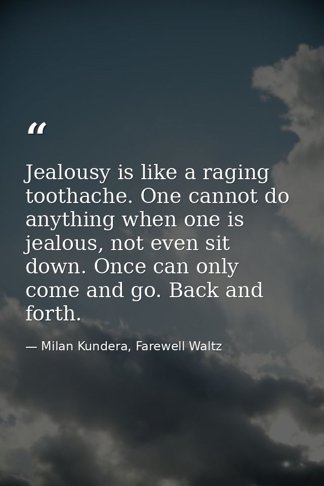 Jealousy is like a raging toothache. One cannot do anything when one is jealous, not even sit down. Once can only come a — Milan Kundera, Farewell Waltz