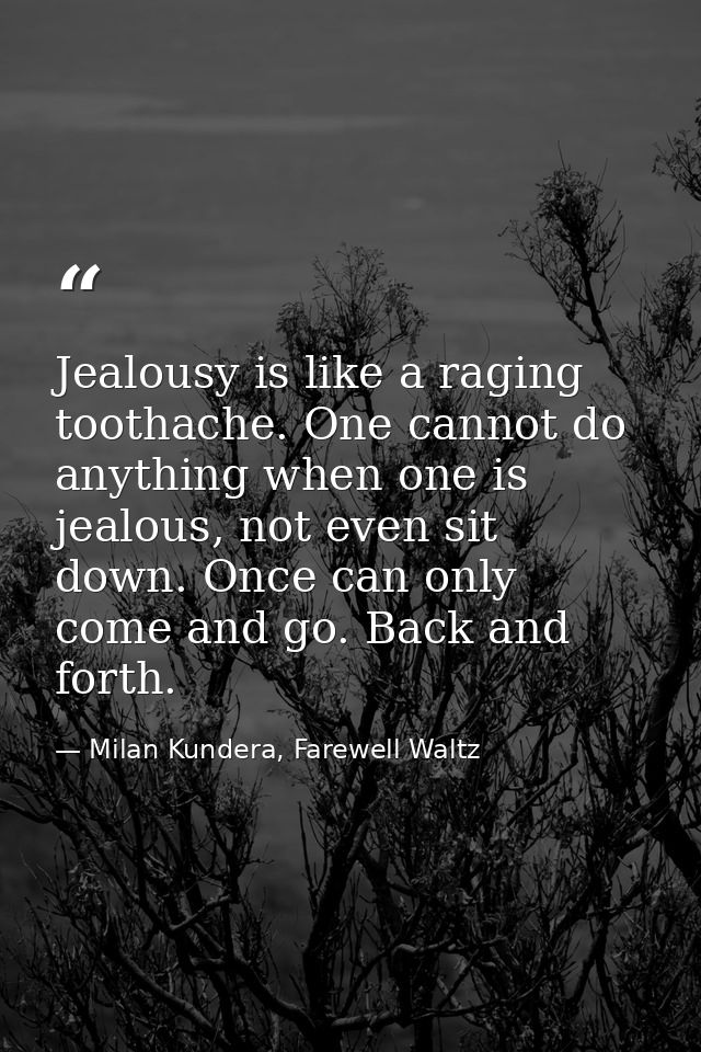Jealousy is like a raging toothache. One cannot do anything when one is jealous, not even sit down. Once can only come a — Milan Kundera, Farewell Waltz