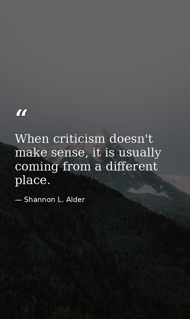 When criticism doesn't make sense, it is usually coming from a different place. — Shannon L. Alder