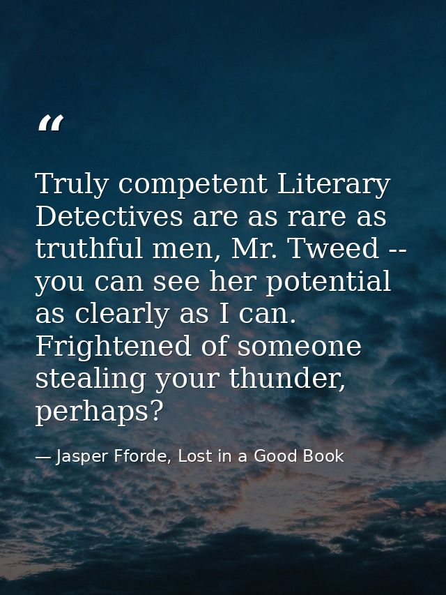 Truly competent Literary Detectives are as rare as truthful men, Mr. Tweed -- you can see her potential as clearly as I  — Jasper Fforde, Lost in a Good Book