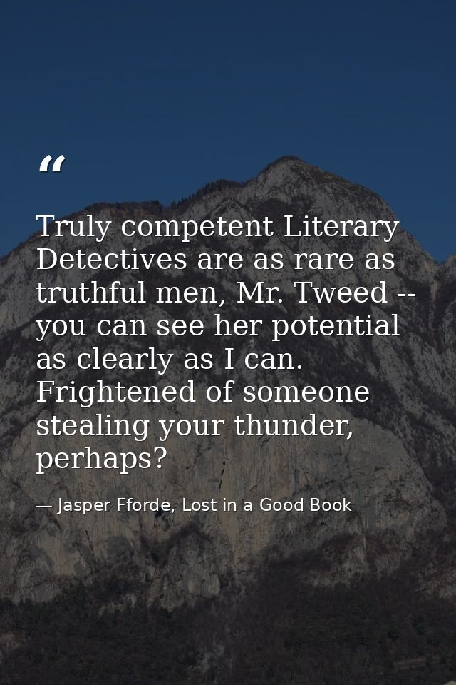 Truly competent Literary Detectives are as rare as truthful men, Mr. Tweed -- you can see her potential as clearly as I  — Jasper Fforde, Lost in a Good Book