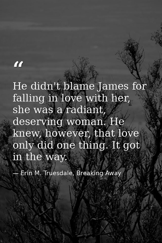 He didn't blame James for falling in love with her, she was a radiant, deserving woman. He knew, however, that love only — Erin M. Truesdale, Breaking Away