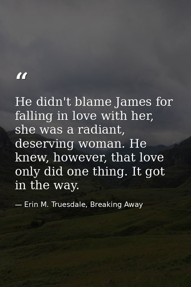 He didn't blame James for falling in love with her, she was a radiant, deserving woman. He knew, however, that love only — Erin M. Truesdale, Breaking Away