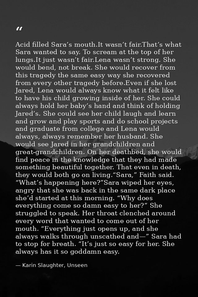 Acid filled Sara’s mouth.It wasn’t fair.That’s what Sara wanted to say. To scream at the top of her lungs.It just wasn’t — Karin Slaughter, Unseen