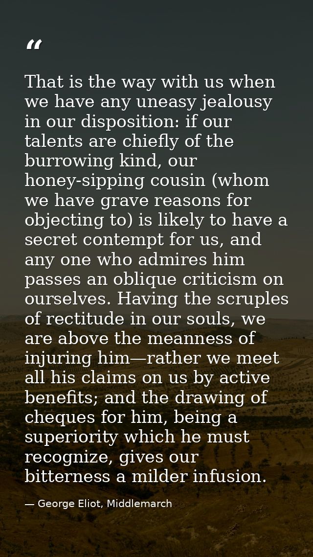 That is the way with us when we have any uneasy jealousy in our disposition: if our talents are chiefly of the burrowing — George Eliot, Middlemarch