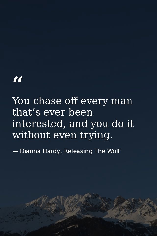 You chase off every man that’s ever been interested, and you do it without even trying. — Dianna Hardy, Releasing The Wolf