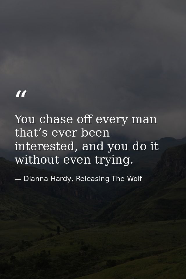 You chase off every man that’s ever been interested, and you do it without even trying. — Dianna Hardy, Releasing The Wolf