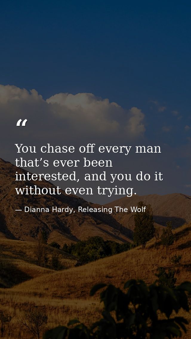 You chase off every man that’s ever been interested, and you do it without even trying. — Dianna Hardy, Releasing The Wolf