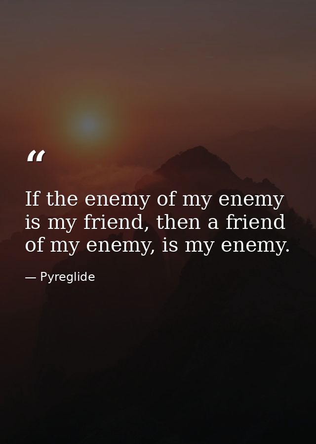 If the enemy of my enemy is my friend, then a friend of my enemy, is my enemy. — Pyreglide