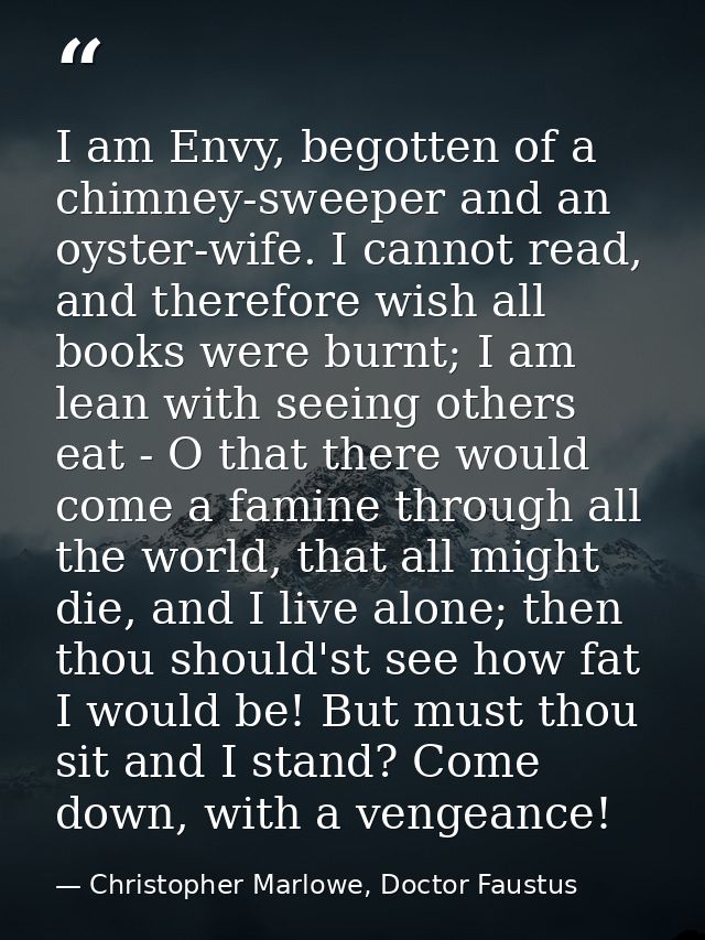 I am Envy, begotten of a chimney-sweeper and an oyster-wife. I cannot read, and therefore wish all books were burnt; I a — Christopher Marlowe, Doctor Faustus