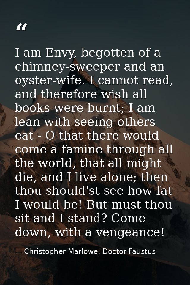 I am Envy, begotten of a chimney-sweeper and an oyster-wife. I cannot read, and therefore wish all books were burnt; I a — Christopher Marlowe, Doctor Faustus