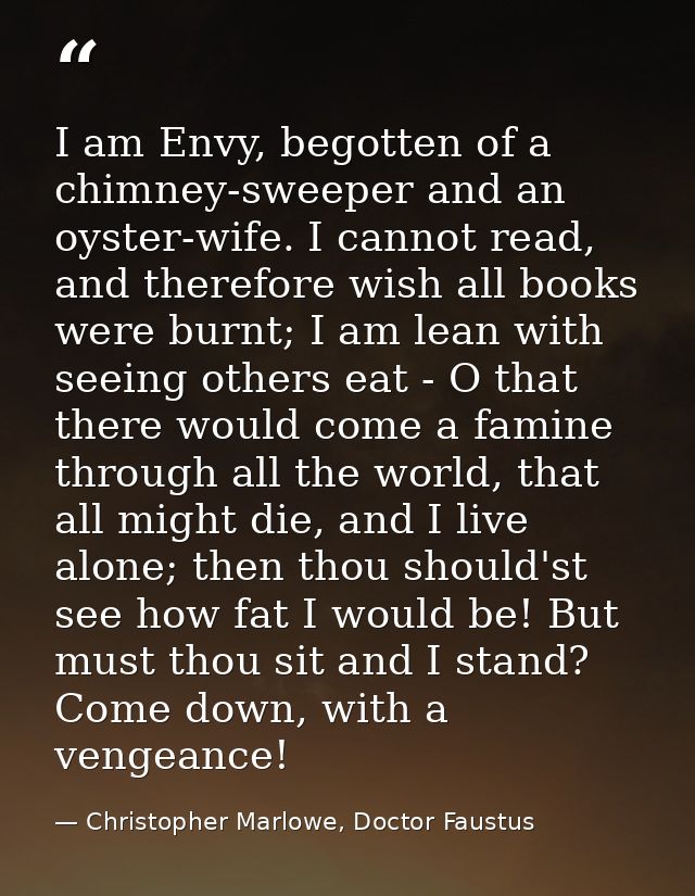 I am Envy, begotten of a chimney-sweeper and an oyster-wife. I cannot read, and therefore wish all books were burnt; I a — Christopher Marlowe, Doctor Faustus