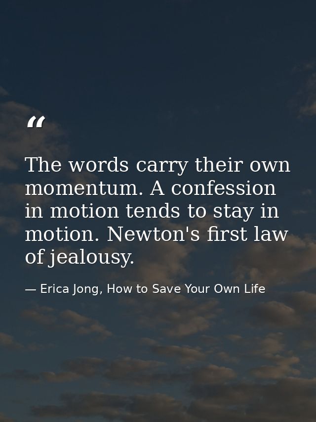 The words carry their own momentum. A confession in motion tends to stay in motion. Newton's first law of jealousy. — Erica Jong, How to Save Your Own Life