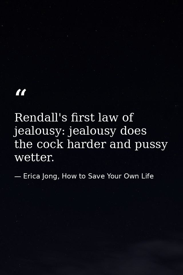 Rendall's first law of jealousy: jealousy does the cock harder and pussy wetter. — Erica Jong, How to Save Your Own Life