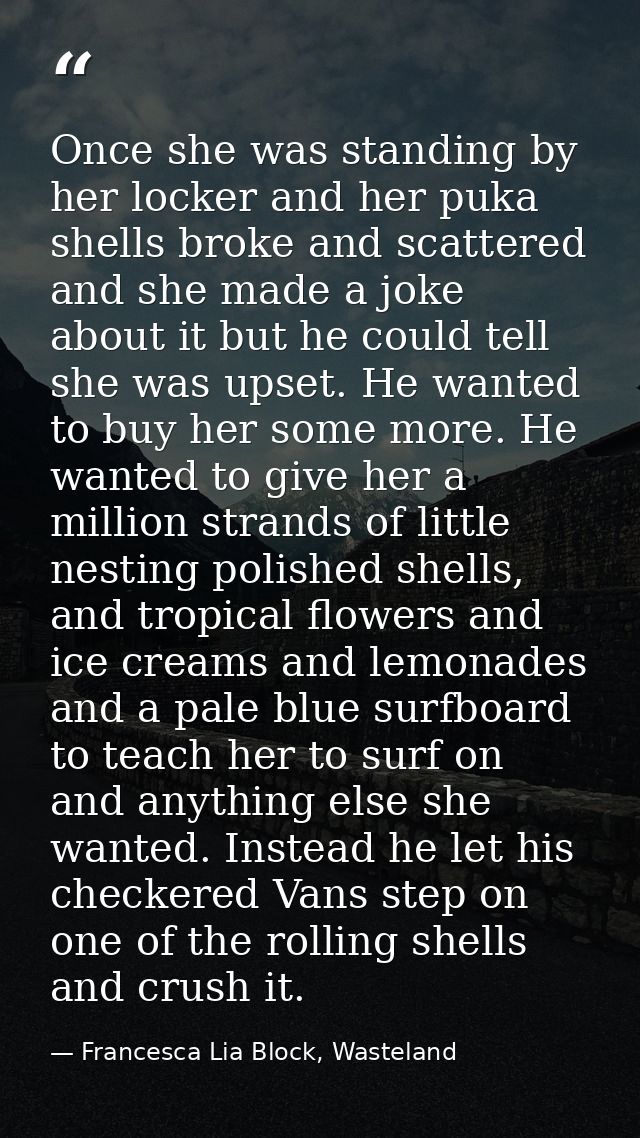 Once she was standing by her locker and her puka shells broke and scattered and she made a joke about it but he could te — Francesca Lia Block, Wasteland