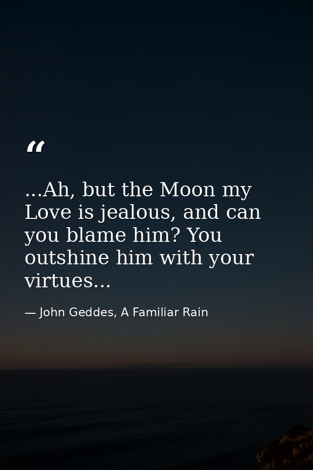 ...Ah, but the Moon my Love is jealous, and can you blame him? You outshine him with your virtues... — John Geddes, A Familiar Rain