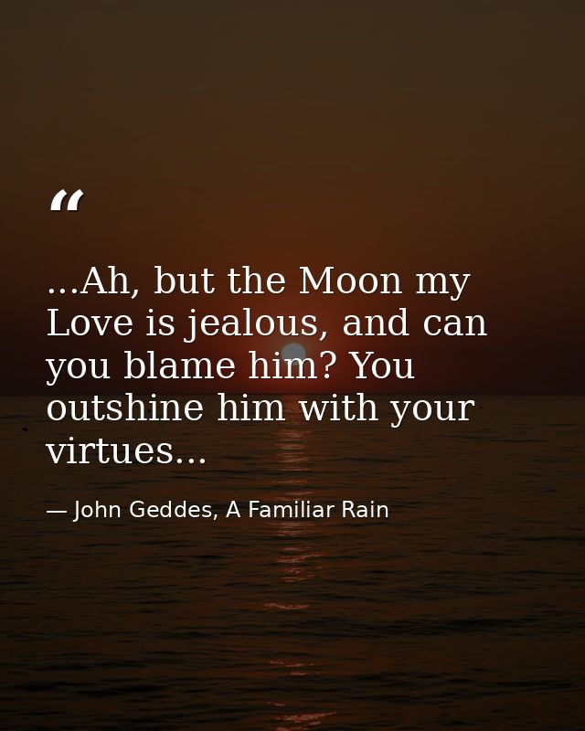 ...Ah, but the Moon my Love is jealous, and can you blame him? You outshine him with your virtues... — John Geddes, A Familiar Rain